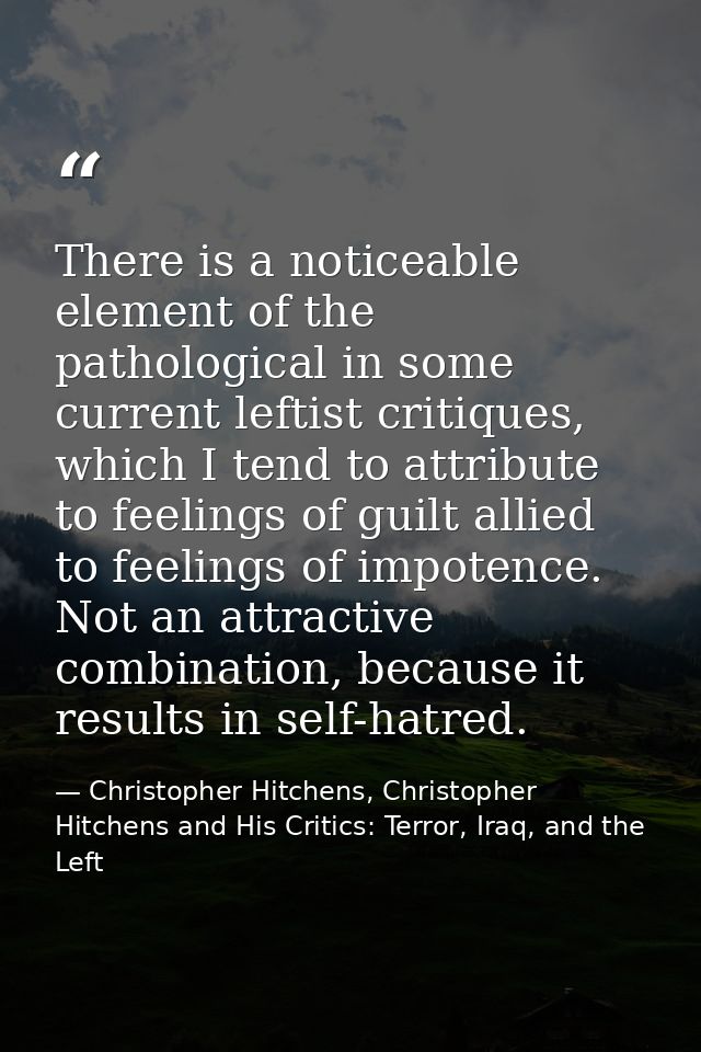 There is a noticeable element of the pathological in some current leftist critiques, which I tend to attribute to feelin — Christopher Hitchens, Christopher Hitchens and His Critics: Terror, Iraq, and the Left