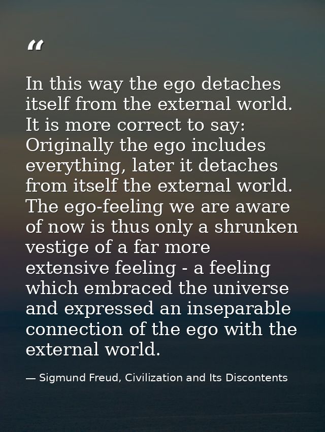 In this way the ego detaches itself from the external world. It is more correct to say: Originally the ego includes ever — Sigmund Freud, Civilization and Its Discontents
