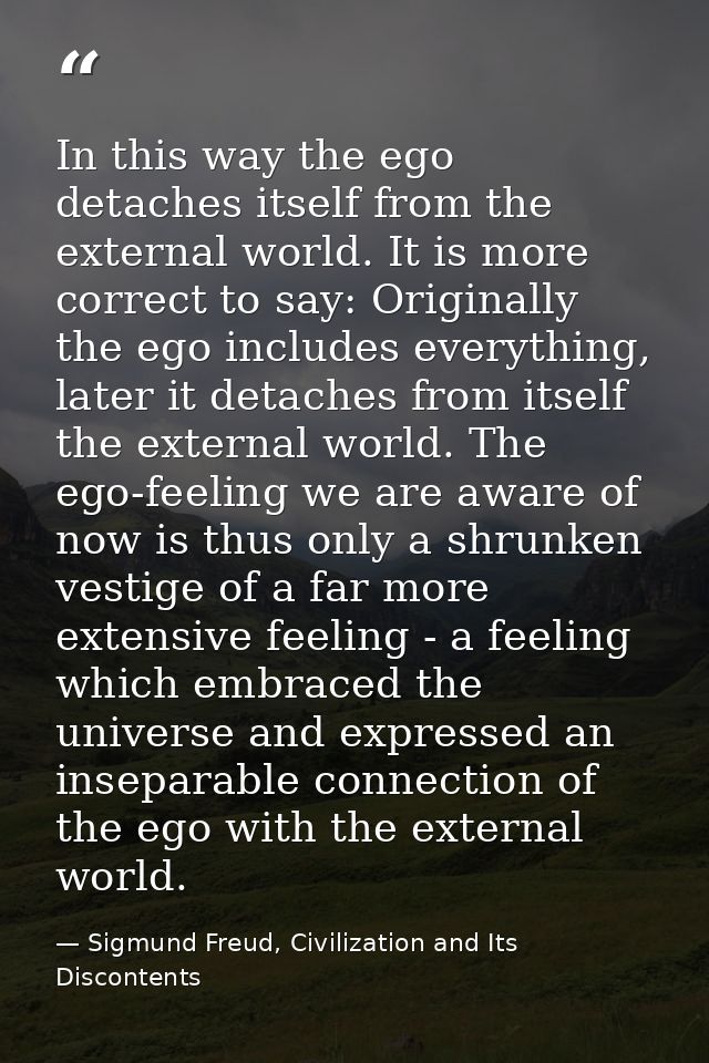 In this way the ego detaches itself from the external world. It is more correct to say: Originally the ego includes ever — Sigmund Freud, Civilization and Its Discontents