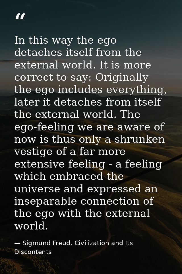 In this way the ego detaches itself from the external world. It is more correct to say: Originally the ego includes ever — Sigmund Freud, Civilization and Its Discontents