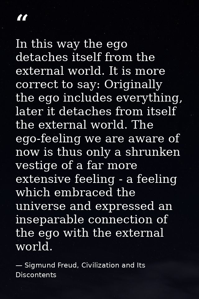 In this way the ego detaches itself from the external world. It is more correct to say: Originally the ego includes ever — Sigmund Freud, Civilization and Its Discontents
