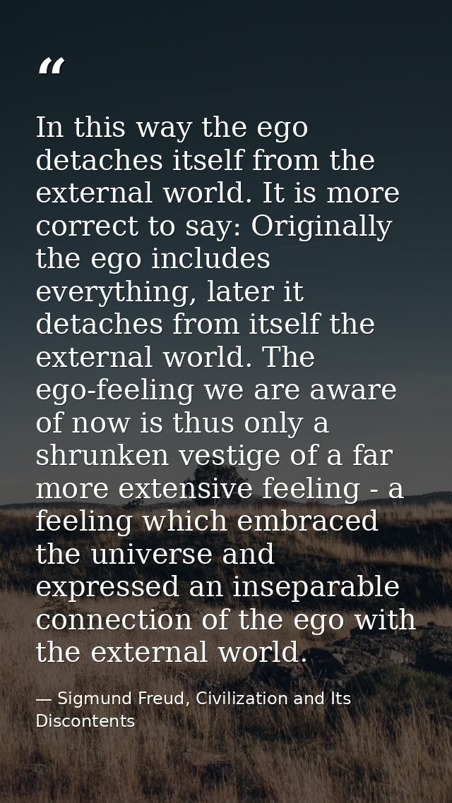 In this way the ego detaches itself from the external world. It is more correct to say: Originally the ego includes ever — Sigmund Freud, Civilization and Its Discontents