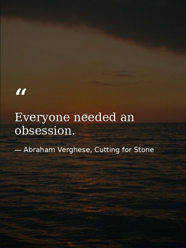 Everyone needed an obsession. — Abraham Verghese, Cutting for Stone