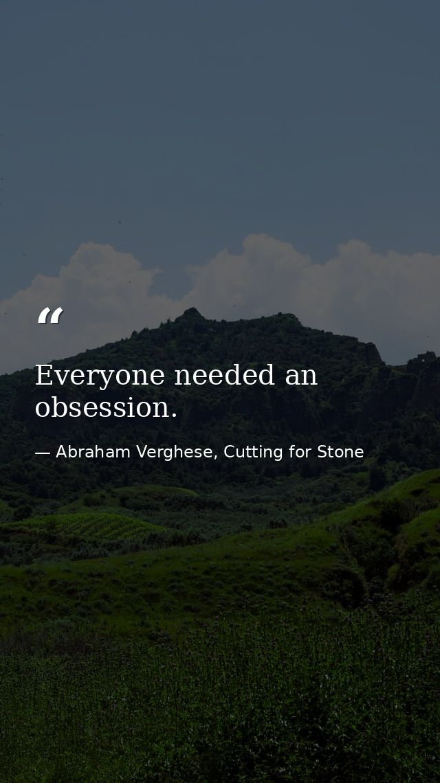 Everyone needed an obsession. — Abraham Verghese, Cutting for Stone