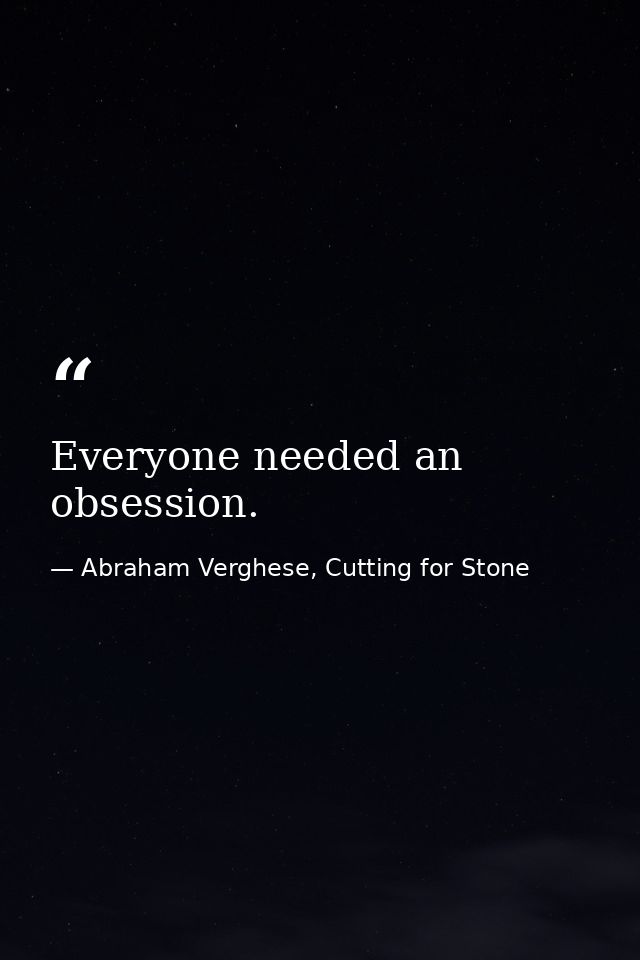 Everyone needed an obsession. — Abraham Verghese, Cutting for Stone