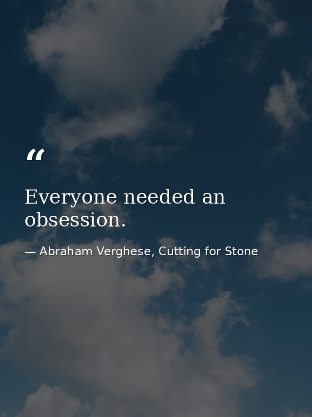 Everyone needed an obsession. — Abraham Verghese, Cutting for Stone