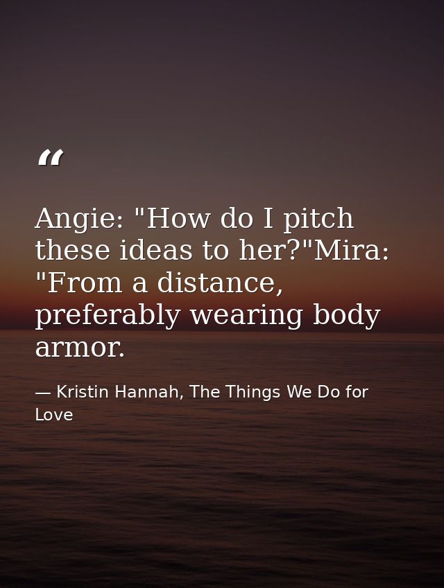 Angie: "How do I pitch these ideas to her?"Mira: "From a distance, preferably wearing body armor. — Kristin Hannah, The Things We Do for Love