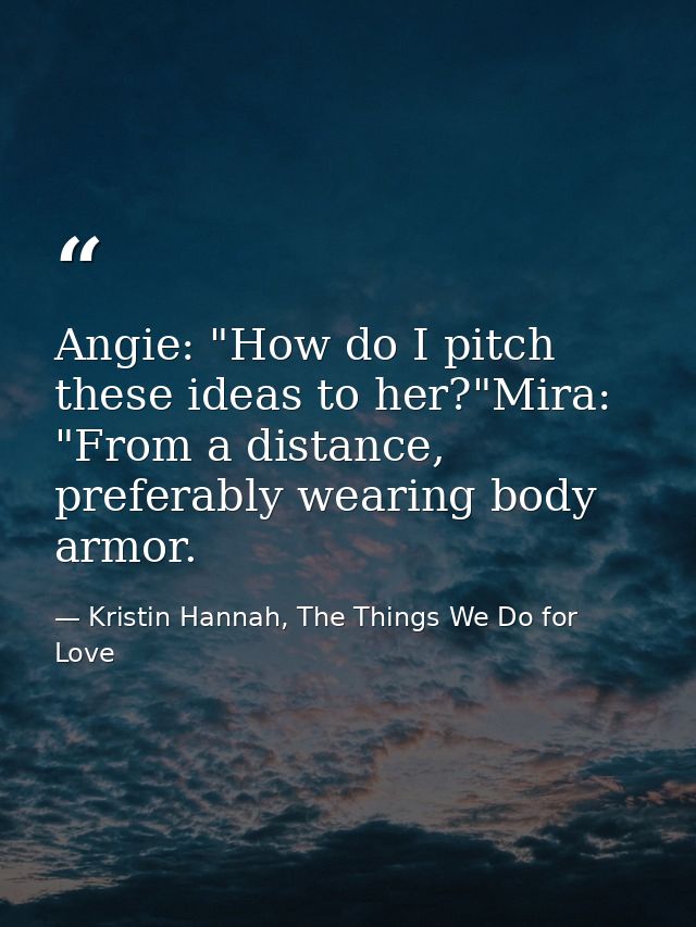 Angie: "How do I pitch these ideas to her?"Mira: "From a distance, preferably wearing body armor. — Kristin Hannah, The Things We Do for Love