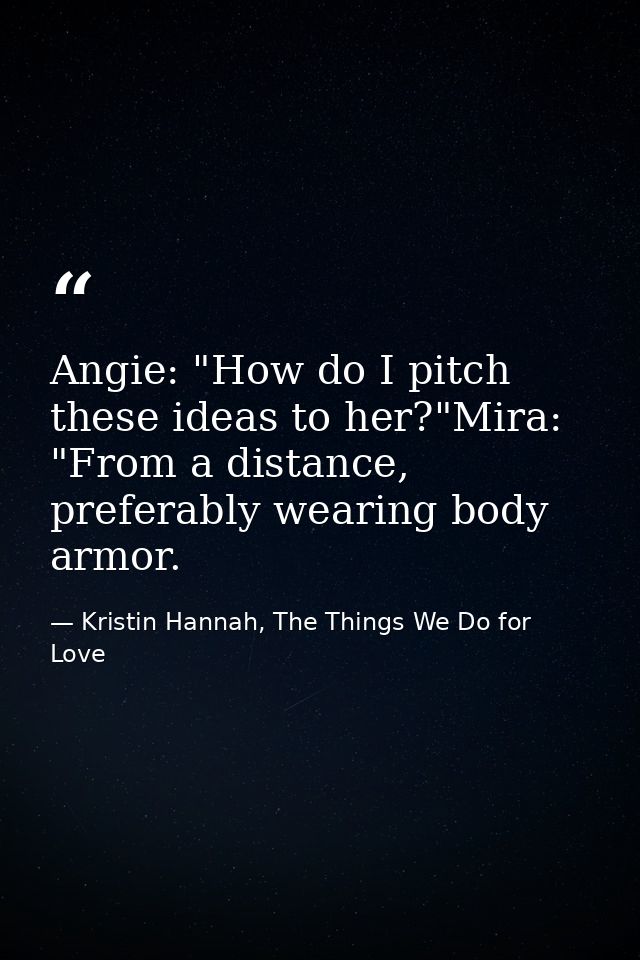 Angie: "How do I pitch these ideas to her?"Mira: "From a distance, preferably wearing body armor. — Kristin Hannah, The Things We Do for Love