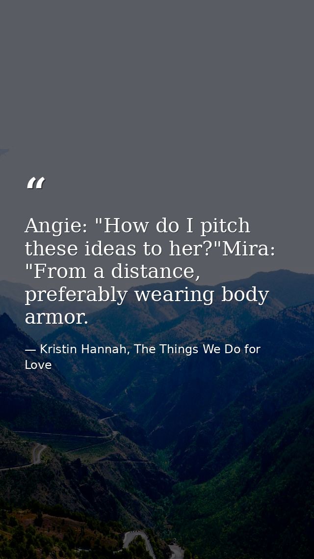 Angie: "How do I pitch these ideas to her?"Mira: "From a distance, preferably wearing body armor. — Kristin Hannah, The Things We Do for Love