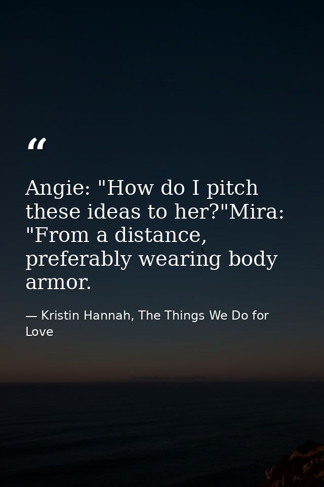 Angie: "How do I pitch these ideas to her?"Mira: "From a distance, preferably wearing body armor. — Kristin Hannah, The Things We Do for Love