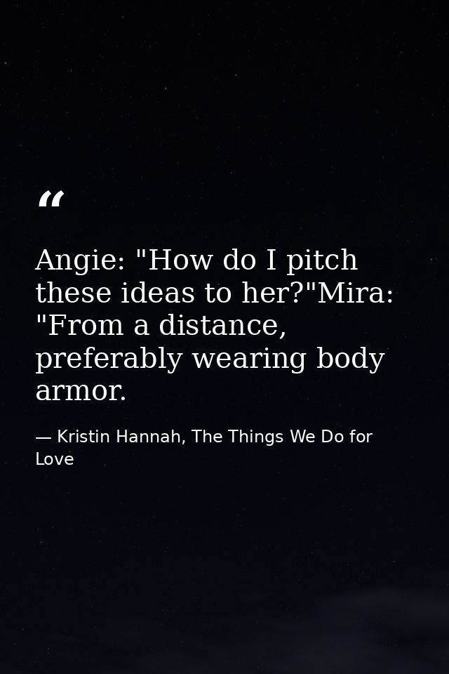 Angie: "How do I pitch these ideas to her?"Mira: "From a distance, preferably wearing body armor. — Kristin Hannah, The Things We Do for Love