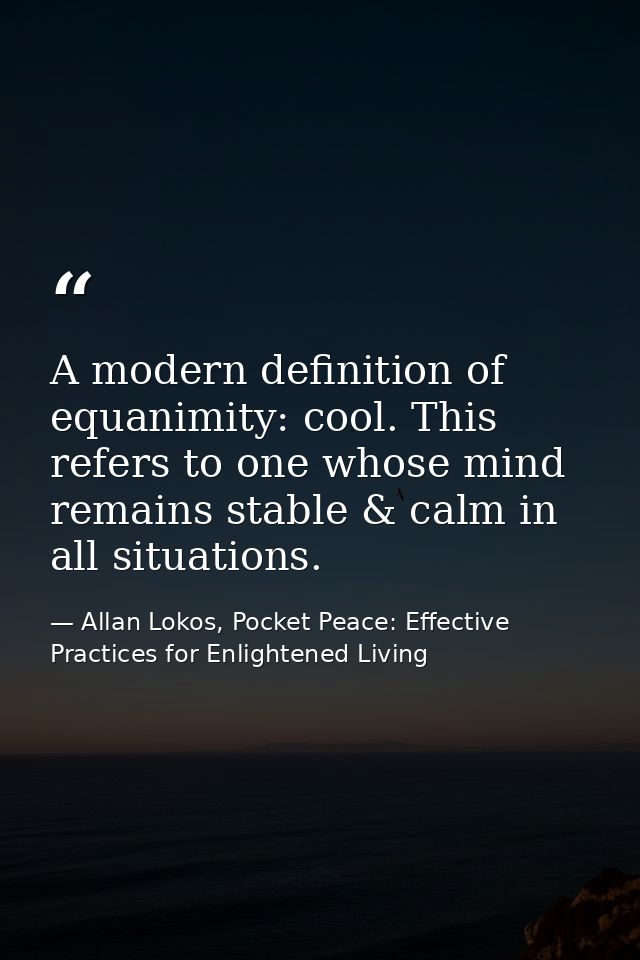 A modern definition of equanimity: cool. This refers to one whose mind remains stable & calm in all situations. — Allan Lokos, Pocket Peace: Effective Practices for Enlightened Living