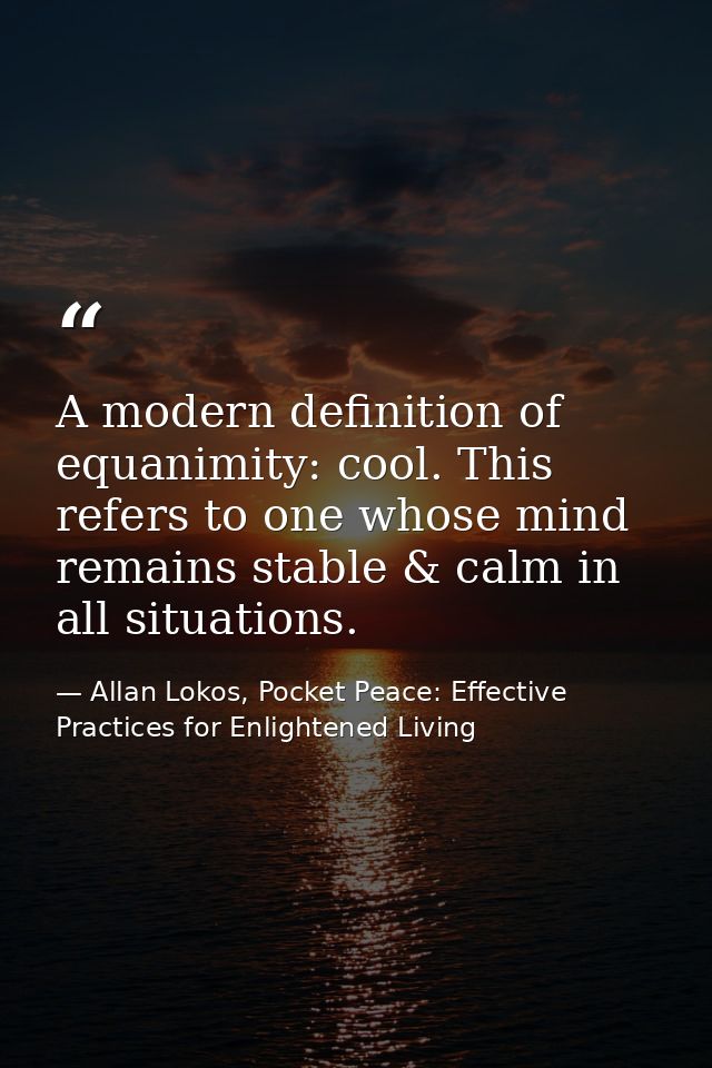 A modern definition of equanimity: cool. This refers to one whose mind remains stable & calm in all situations. — Allan Lokos, Pocket Peace: Effective Practices for Enlightened Living