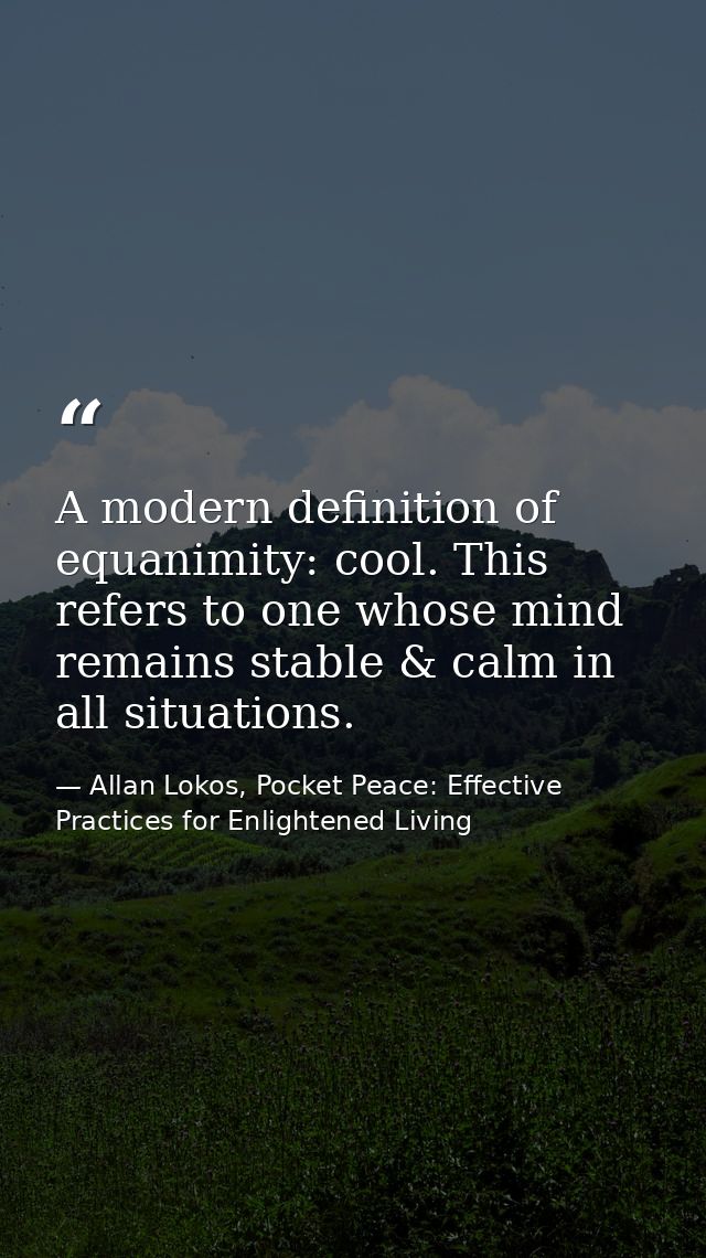 A modern definition of equanimity: cool. This refers to one whose mind remains stable & calm in all situations. — Allan Lokos, Pocket Peace: Effective Practices for Enlightened Living