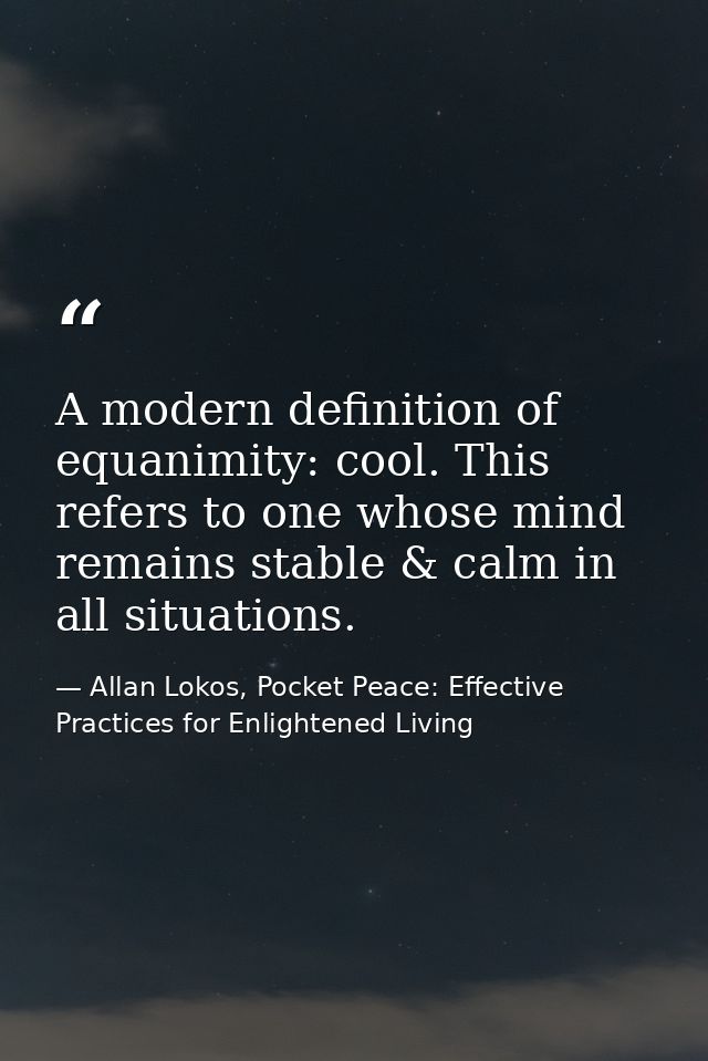 A modern definition of equanimity: cool. This refers to one whose mind remains stable & calm in all situations. — Allan Lokos, Pocket Peace: Effective Practices for Enlightened Living