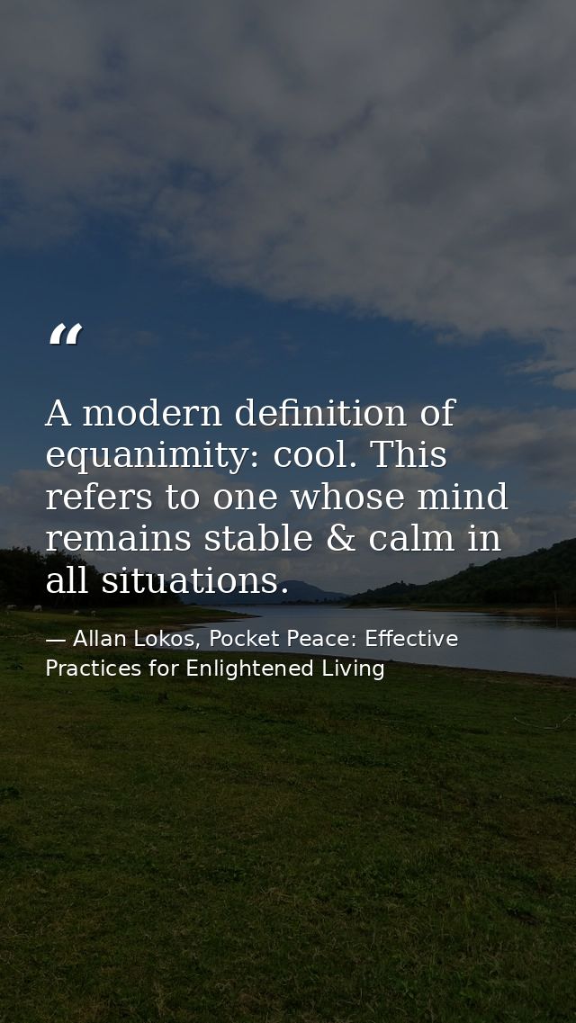 A modern definition of equanimity: cool. This refers to one whose mind remains stable & calm in all situations. — Allan Lokos, Pocket Peace: Effective Practices for Enlightened Living
