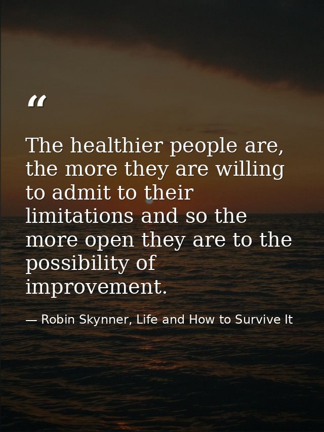 The healthier people are, the more they are willing to admit to their limitations and so the more open they are to the p — Robin Skynner, Life and How to Survive It