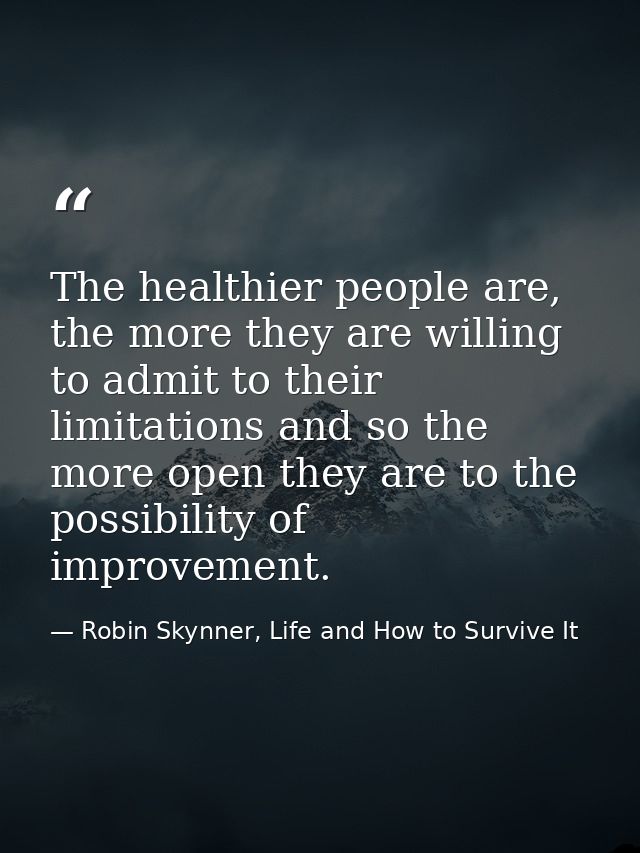The healthier people are, the more they are willing to admit to their limitations and so the more open they are to the p — Robin Skynner, Life and How to Survive It