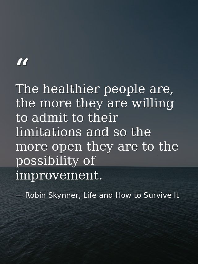 The healthier people are, the more they are willing to admit to their limitations and so the more open they are to the p — Robin Skynner, Life and How to Survive It