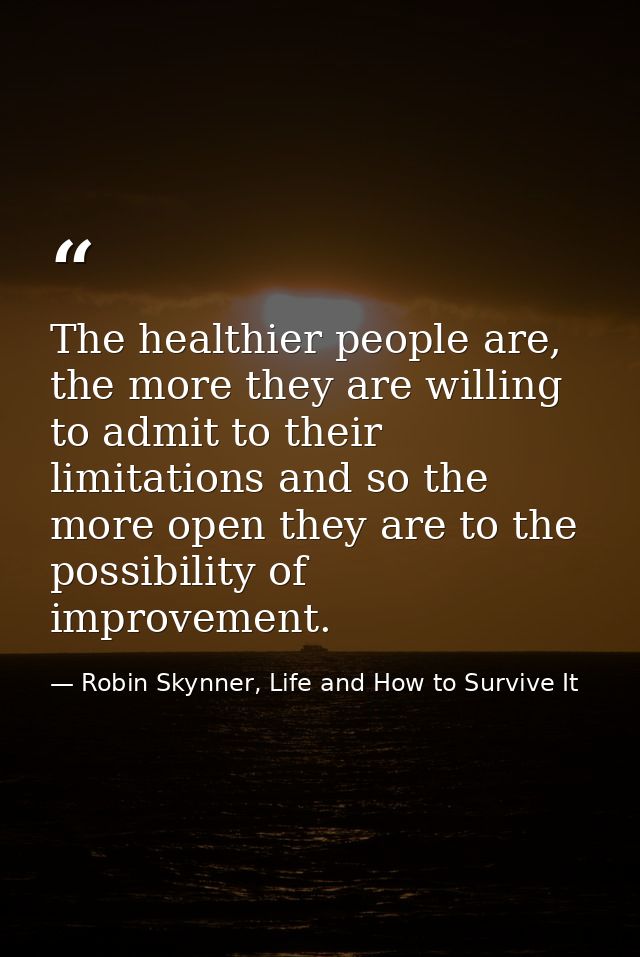 The healthier people are, the more they are willing to admit to their limitations and so the more open they are to the p — Robin Skynner, Life and How to Survive It