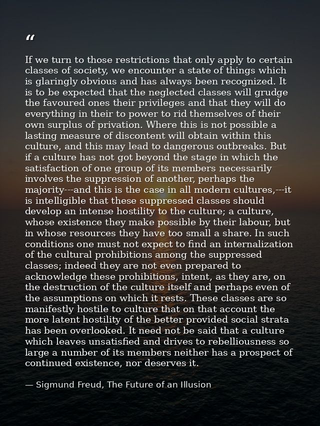 If we turn to those restrictions that only apply to certain classes of society, we encounter a state of things which is  — Sigmund Freud, The Future of an Illusion