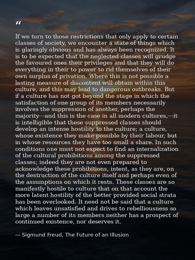 If we turn to those restrictions that only apply to certain classes of society, we encounter a state of things which is  — Sigmund Freud, The Future of an Illusion