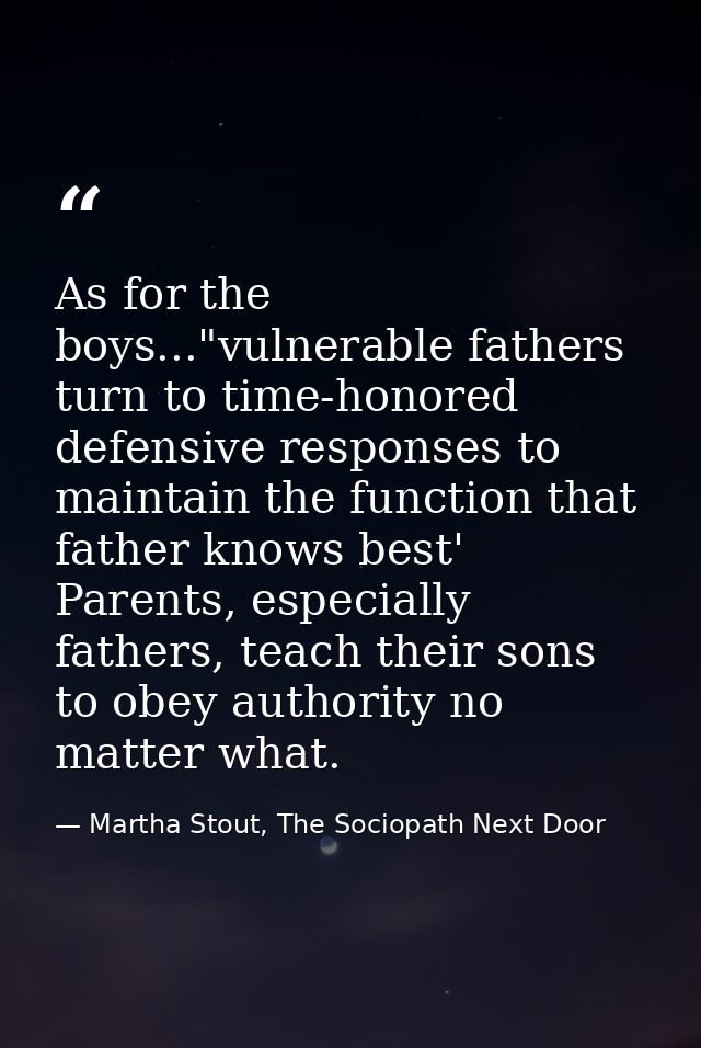 As for the boys..."vulnerable fathers turn to time-honored defensive responses to maintain the function that father know — Martha Stout, The Sociopath Next Door