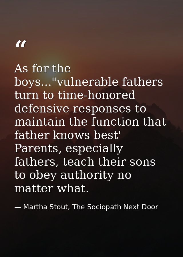 As for the boys..."vulnerable fathers turn to time-honored defensive responses to maintain the function that father know — Martha Stout, The Sociopath Next Door