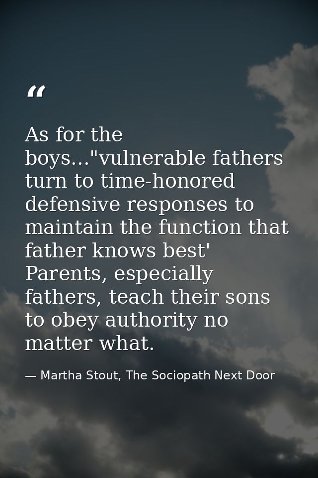 As for the boys..."vulnerable fathers turn to time-honored defensive responses to maintain the function that father know — Martha Stout, The Sociopath Next Door