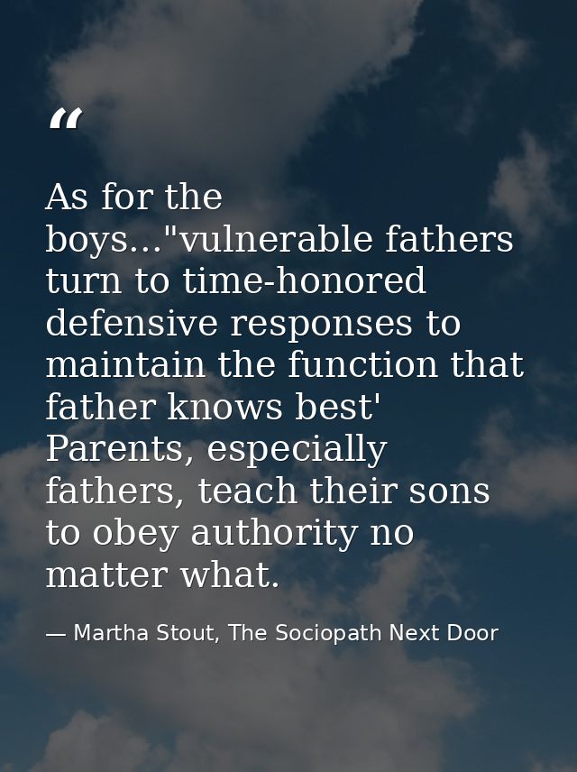 As for the boys..."vulnerable fathers turn to time-honored defensive responses to maintain the function that father know — Martha Stout, The Sociopath Next Door