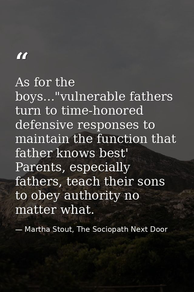 As for the boys..."vulnerable fathers turn to time-honored defensive responses to maintain the function that father know — Martha Stout, The Sociopath Next Door