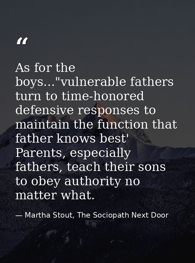 As for the boys..."vulnerable fathers turn to time-honored defensive responses to maintain the function that father know — Martha Stout, The Sociopath Next Door