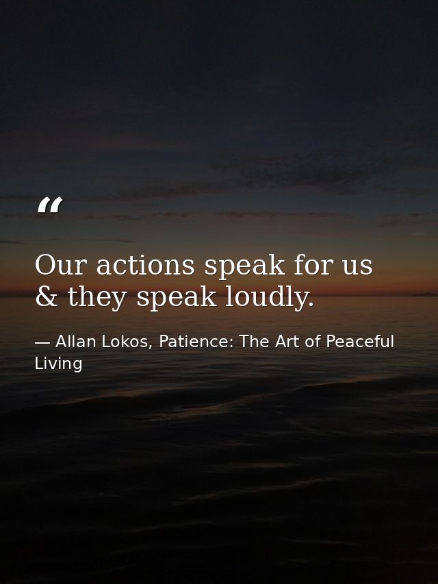 Our actions speak for us & they speak loudly. — Allan Lokos, Patience: The Art of Peaceful Living