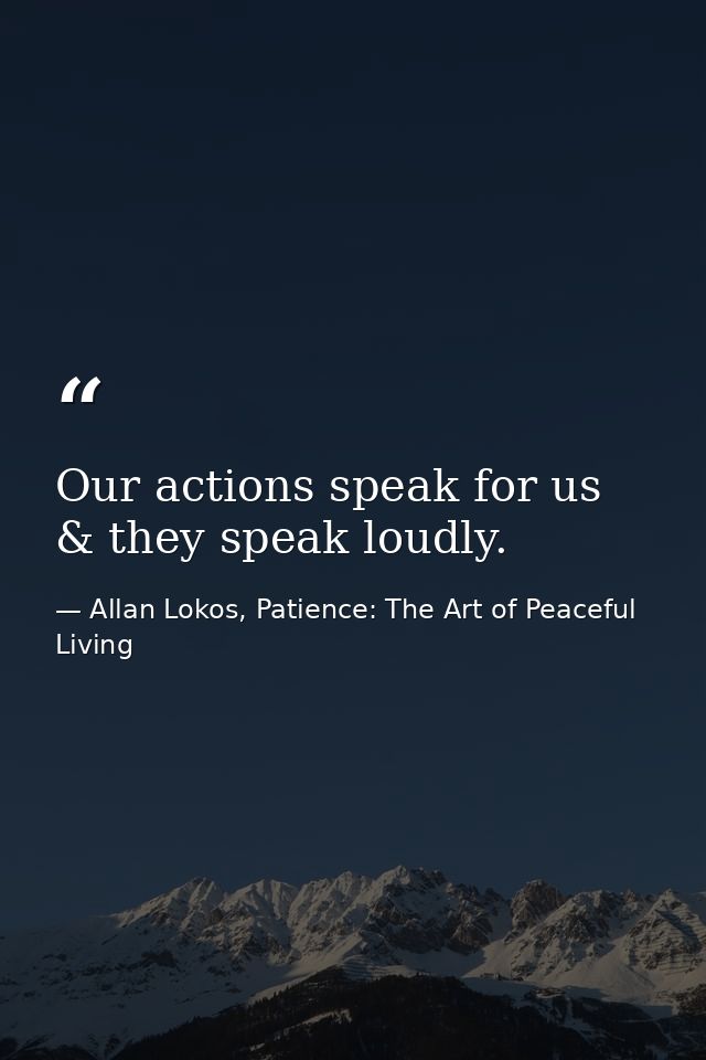 Our actions speak for us & they speak loudly. — Allan Lokos, Patience: The Art of Peaceful Living