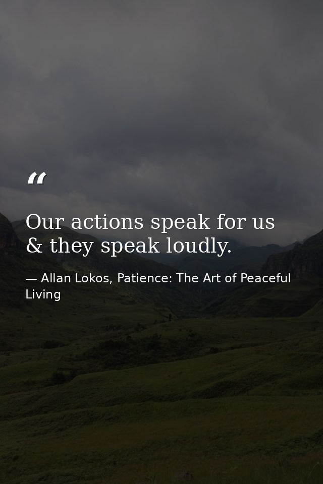 Our actions speak for us & they speak loudly. — Allan Lokos, Patience: The Art of Peaceful Living