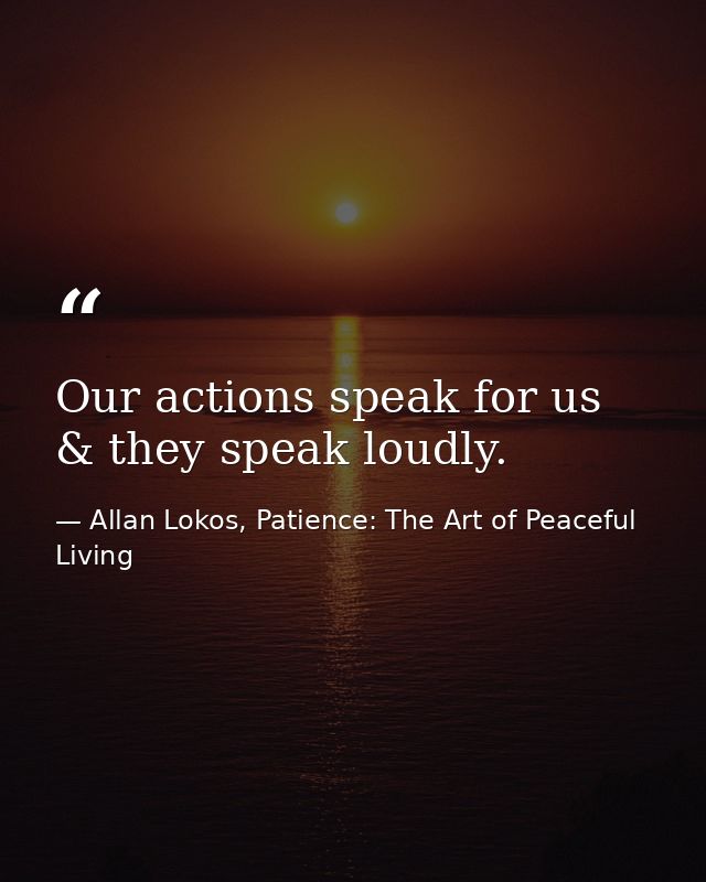 Our actions speak for us & they speak loudly. — Allan Lokos, Patience: The Art of Peaceful Living
