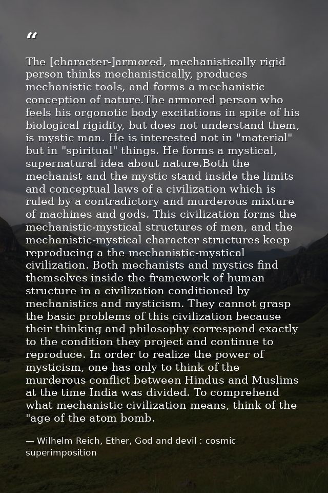 The [character-]armored, mechanistically rigid person thinks mechanistically, produces mechanistic tools, and forms a me — Wilhelm Reich, Ether, God and devil : cosmic superimposition