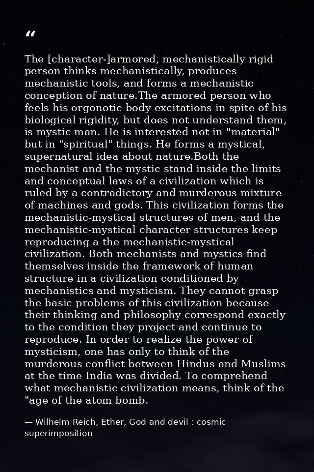 The [character-]armored, mechanistically rigid person thinks mechanistically, produces mechanistic tools, and forms a me — Wilhelm Reich, Ether, God and devil : cosmic superimposition