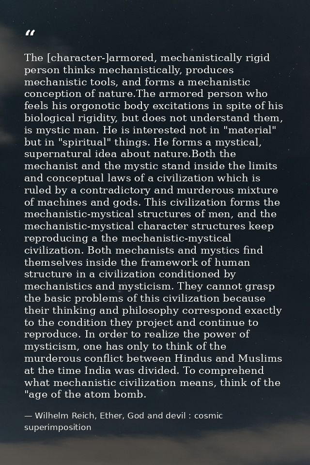 The [character-]armored, mechanistically rigid person thinks mechanistically, produces mechanistic tools, and forms a me — Wilhelm Reich, Ether, God and devil : cosmic superimposition