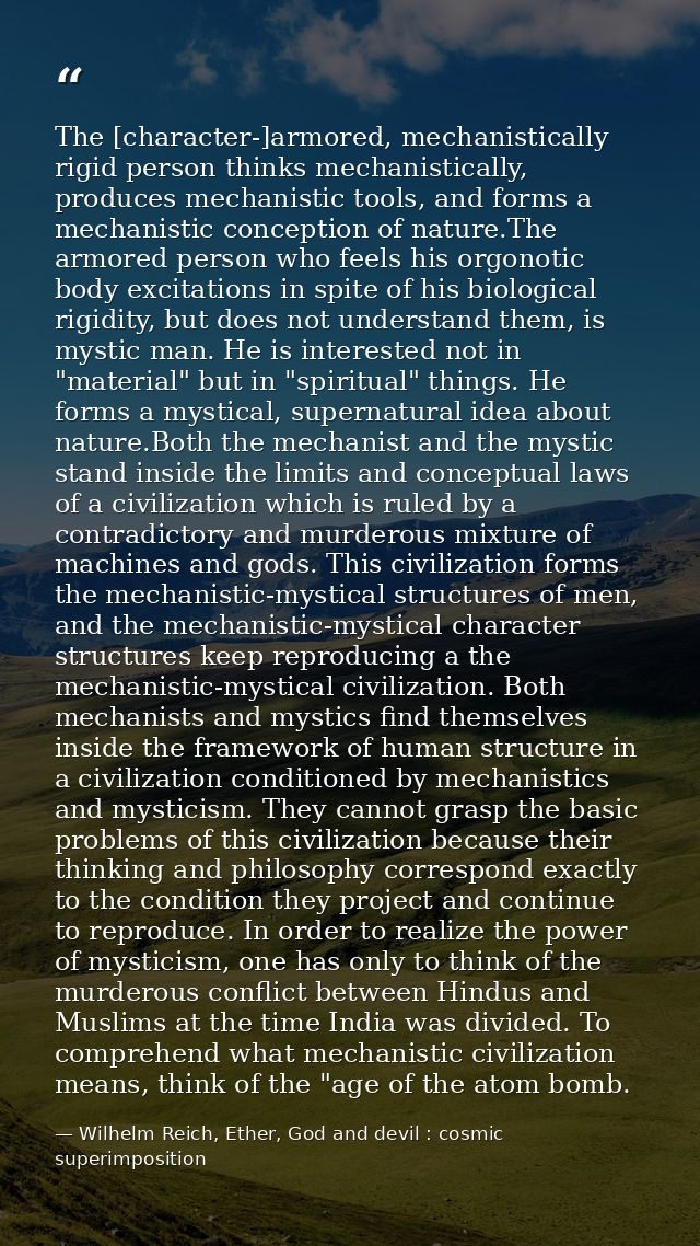 The [character-]armored, mechanistically rigid person thinks mechanistically, produces mechanistic tools, and forms a me — Wilhelm Reich, Ether, God and devil : cosmic superimposition