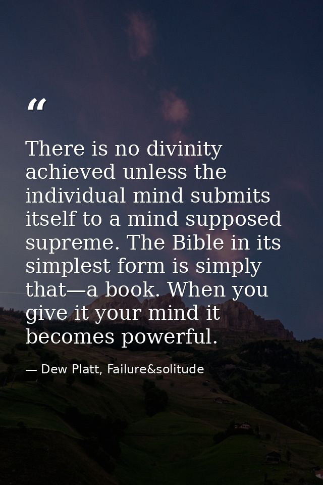There is no divinity achieved unless the individual mind submits itself to a mind supposed supreme. The Bible in its sim — Dew Platt, Failure&solitude