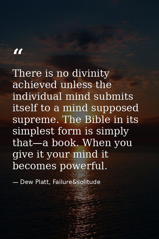 There is no divinity achieved unless the individual mind submits itself to a mind supposed supreme. The Bible in its sim — Dew Platt, Failure&solitude