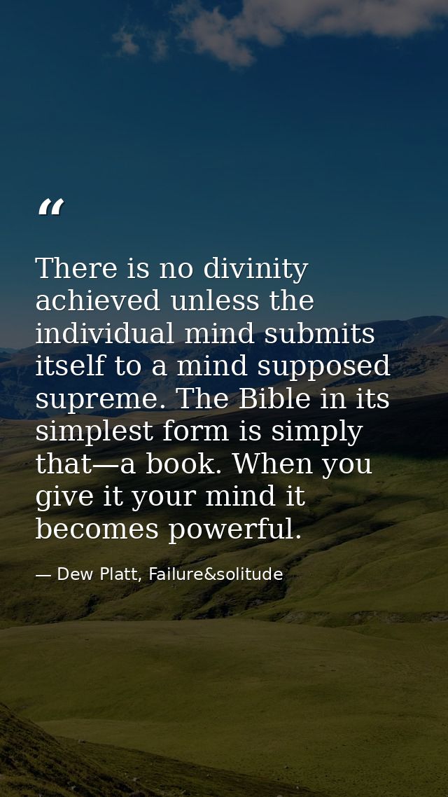 There is no divinity achieved unless the individual mind submits itself to a mind supposed supreme. The Bible in its sim — Dew Platt, Failure&solitude