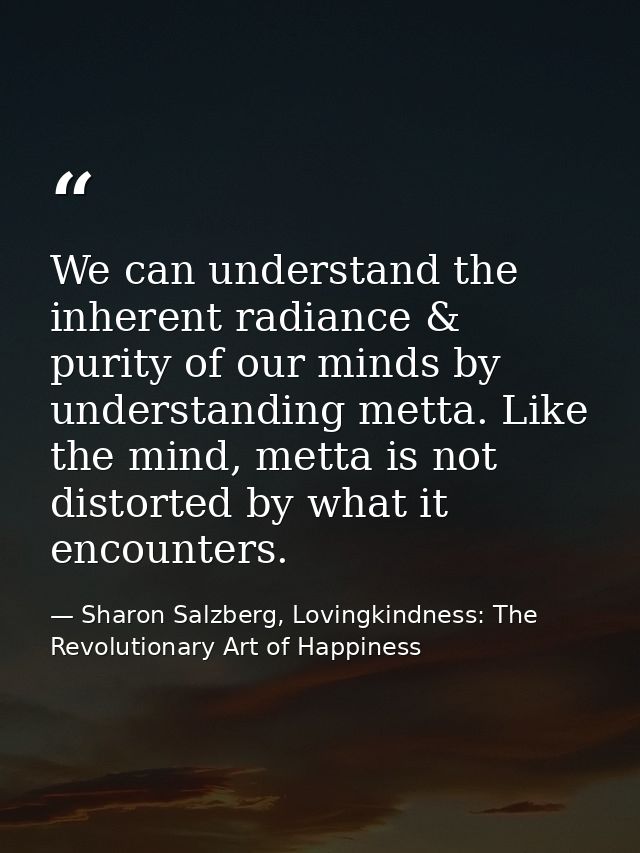 We can understand the inherent radiance & purity of our minds by understanding metta. Like the mind, metta is not distor — Sharon Salzberg, Lovingkindness: The Revolutionary Art of Happiness