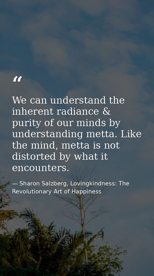 We can understand the inherent radiance & purity of our minds by understanding metta. Like the mind, metta is not distor — Sharon Salzberg, Lovingkindness: The Revolutionary Art of Happiness