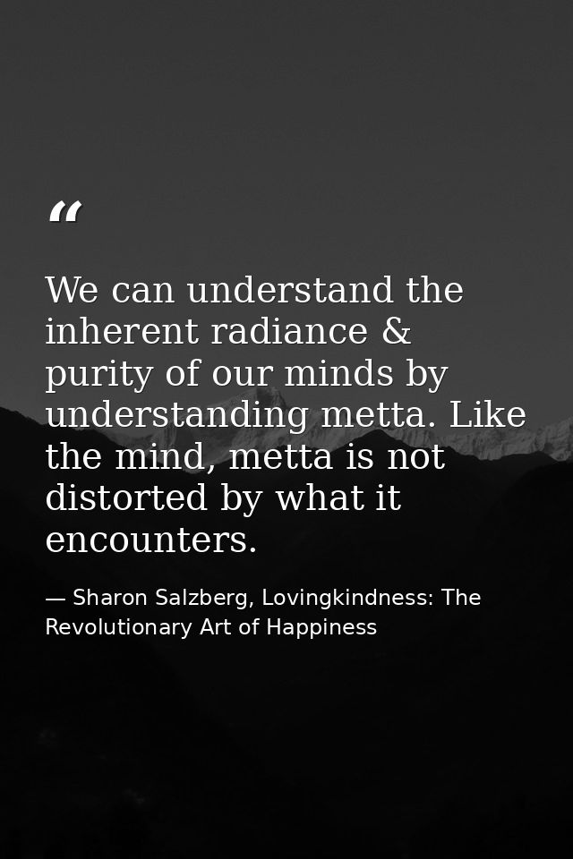 We can understand the inherent radiance & purity of our minds by understanding metta. Like the mind, metta is not distor — Sharon Salzberg, Lovingkindness: The Revolutionary Art of Happiness
