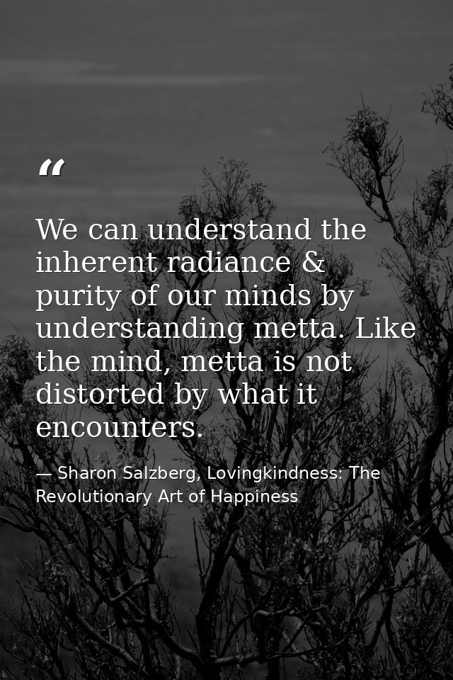 We can understand the inherent radiance & purity of our minds by understanding metta. Like the mind, metta is not distor — Sharon Salzberg, Lovingkindness: The Revolutionary Art of Happiness