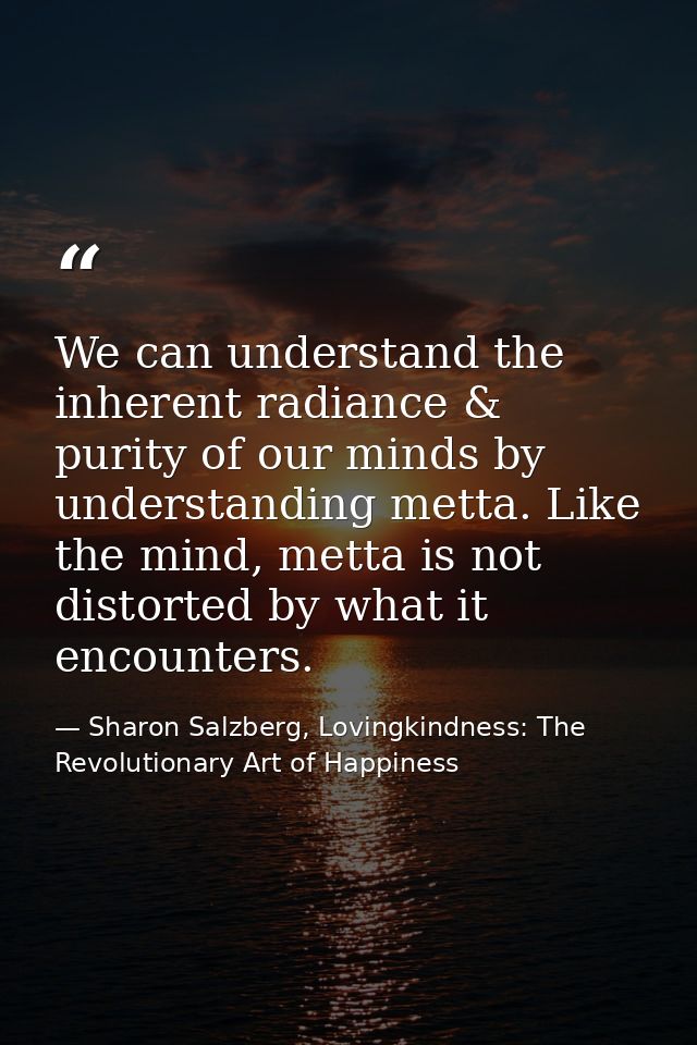 We can understand the inherent radiance & purity of our minds by understanding metta. Like the mind, metta is not distor — Sharon Salzberg, Lovingkindness: The Revolutionary Art of Happiness