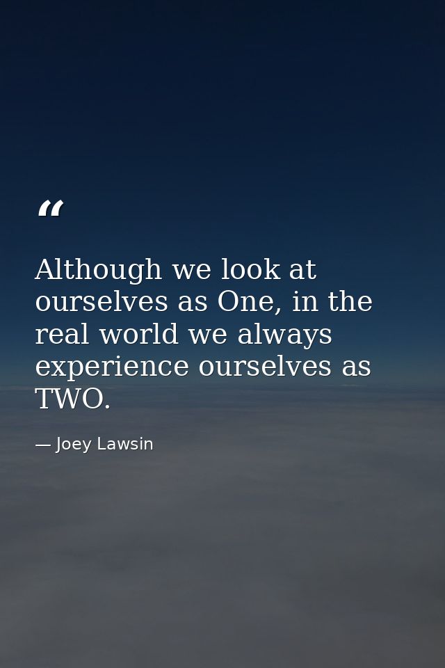 Although we look at ourselves as One, in the real world we always experience ourselves as TWO. — Joey Lawsin
